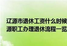 辽源市退休工资什么时候开 辽源退休年龄新规2022年：辽源职工办理退休流程一览 