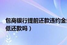 包商银行提前还款违约金多少（包商银行信用卡提现可以最低还款吗）