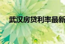 武汉房贷利率最新政策（武汉房贷利率）