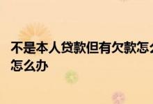 不是本人贷款但有欠款怎么办信用卡 不是本人贷款但有欠款怎么办