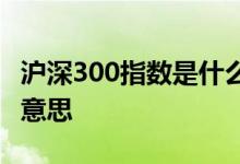 沪深300指数是什么基金 沪深300指数是什么意思 