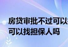 房贷审批不过可以找担保人吗 房贷办不下来可以找担保人吗