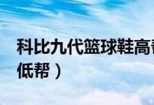 科比九代篮球鞋高帮（科比9代战靴高帮还是低帮）
