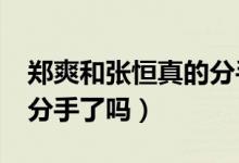 郑爽和张恒真的分手了吗?（郑爽和张恒真的分手了吗）