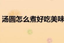 汤圆怎么煮好吃美味（汤圆怎么煮（图文））