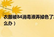 衣服被84消毒液弄掉色了怎么办（衣服被84消毒液弄掉色怎么办）