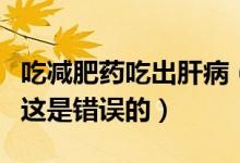 吃减肥药吃出肝病（盲目跟风网购服用减肥药这是错误的）