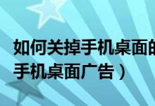 如何关掉手机桌面的自我整理功能（如何关掉手机桌面广告）