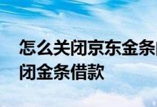 怎么关闭京东金条的借款 京东为什么突然关闭金条借款