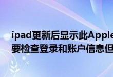 ipad更新后显示此Apple（ID尚未在iTunes商店使用过需要检查登录和账户信息但是无法检查）