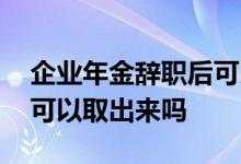 企业年金辞职后可以取出吗 企业年金辞职后可以取出来吗