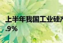 上半年我国工业硅产量143.6万吨同比增长26.9%