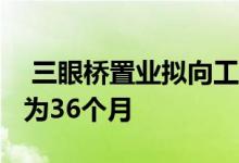  三眼桥置业拟向工行借款人民币5.3亿元期限为36个月 