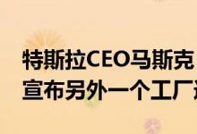 特斯拉CEO马斯克：特斯拉可能会在2022年宣布另外一个工厂选址