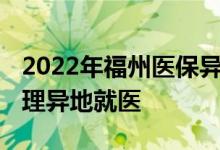 2022年福州医保异地就医规则是什么 怎么办理异地就医 