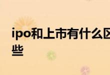 ipo和上市有什么区别 ipo和上市的区别有哪些 