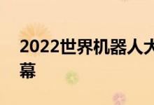 2022世界机器人大会将于8月18日在北京开幕