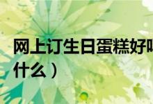 网上订生日蛋糕好吗（网上订生日蛋糕要注意什么）