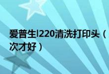 爱普生l220清洗打印头（爱普生230打印机打印头要清洗几次才好）