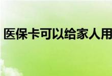 医保卡可以给家人用吗 医保卡怎么绑定家人 