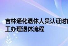 吉林通化退休人员认证时间 2022通化退休年龄新规_通化职工办理退休流程 