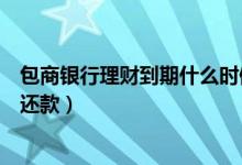 包商银行理财到期什么时候到账（包商银行信用卡什么时候还款）