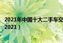 2021年中国十大二手车交易平台（国内二手车交易平台排名2021）