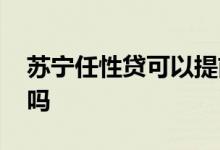 苏宁任性贷可以提前还款吗 苏宁任性贷靠谱吗