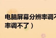 电脑屏幕分辨率调不了怎么办（电脑屏幕分辨率调不了）