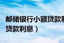 邮储银行小额贷款利息（邮政银行信用卡小额贷款利息）
