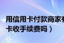 用信用卡付款商家有手续费吗（包商银行信用卡收手续费吗）