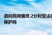 请问民间借贷,2分利受法律保护吗? 民间借贷利息2分受法律保护吗