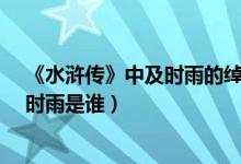 《水浒传》中及时雨的绰号是谁?（水浒传里的人物绰号及时雨是谁）