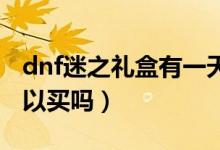 dnf迷之礼盒有一天没买第二天（的礼盒还可以买吗）