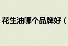 花生油哪个品牌好（花生油十大品牌排行榜）