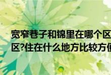 宽窄巷子和锦里在哪个区（春熙路,锦里,宽窄巷子都在哪个区?住在什么地方比较方便）