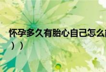 怀孕多久有胎心自己怎么能感受到（怀孕多久有胎心（图文））