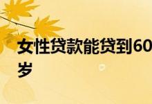 女性贷款能贷到60岁吗 女性贷款能贷到多少岁