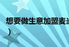 想要做生意加盟麦当劳（麦当劳加盟费多少钱）