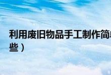 利用废旧物品手工制作简单（废旧物品手工小制作方法有哪些）