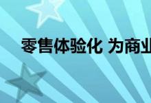  零售体验化 为商业地产 打开新增长通道 