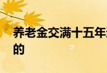 养老金交满十五年还要交不交 具体如何计算的 