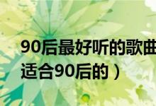 90后最好听的歌曲大全（有什么好听的歌曲适合90后的）