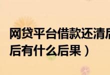 网贷平台借款还清后有什么影响吗（网贷还清后有什么后果）