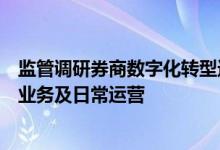 监管调研券商数字化转型进展重点关注如何赋能公司的具体业务及日常运营