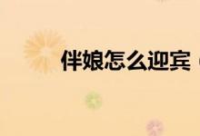 伴娘怎么迎宾（伴娘怎么整新郎）