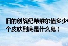 旧的创战纪希维尔值多少钱（菜鸡萌新求问创战纪希维尔这个皮肤到底是什么鬼）