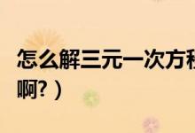 怎么解三元一次方程（怎么解三元一次方程组啊?）
