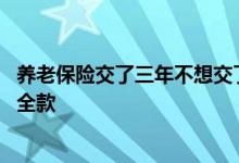养老保险交了三年不想交了怎么办 交了三年退保怎样才能退全款 