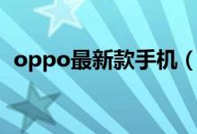 oppo最新款手机（oppo手机哪款比较好）